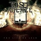 TO SET ABLAZE The Life We Lead album cover