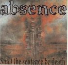 ABSENCE Shall The Sentence Be Death album cover
